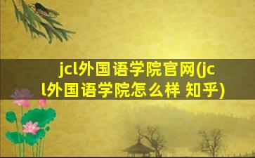 jcl外国语学院官网(jcl外国语学院怎么样 知乎)